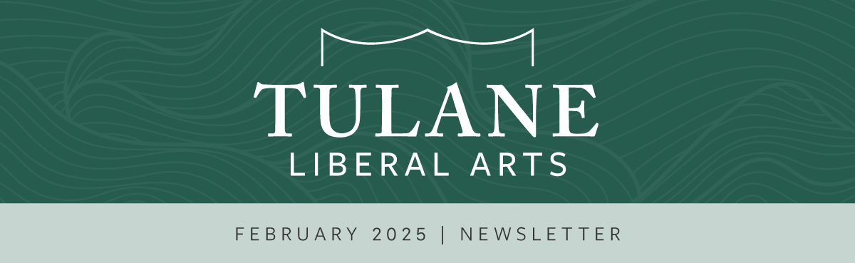 Tulane Liberal Arts, February 2025 Newsletter