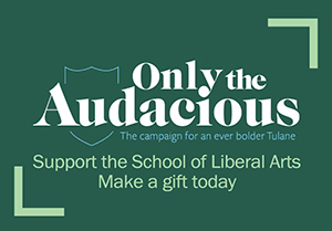 Only the Audacious. The campaign for an even bolder Tulane. Support the School of Liberal Arts