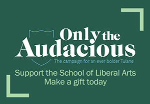 Only the Audacious. the campaign for an even bolder Tulane. Support the School of Liberal Arts